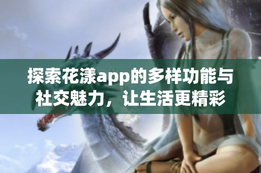 探索花漾app的多样功能与社交魅力，让生活更精彩