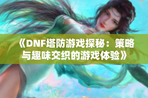 《DNF塔防游戏探秘：策略与趣味交织的游戏体验》