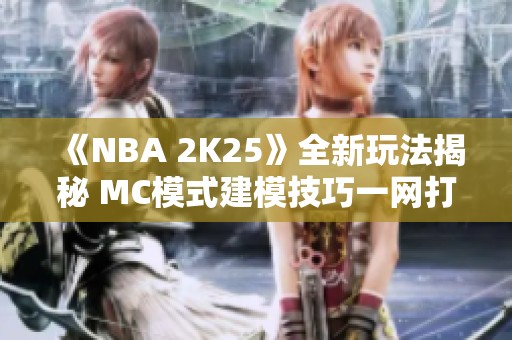 《NBA 2K25》全新玩法揭秘 MC模式建模技巧一网打尽