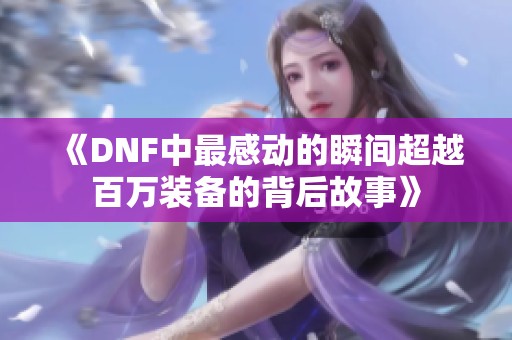 《DNF中最感动的瞬间超越百万装备的背后故事》