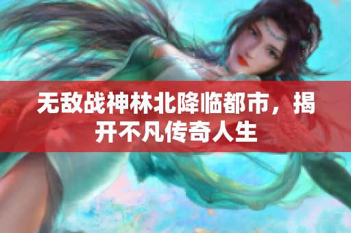 无敌战神林北降临都市，揭开不凡传奇人生