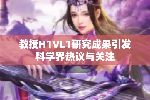 教授H1VL1研究成果引发科学界热议与关注