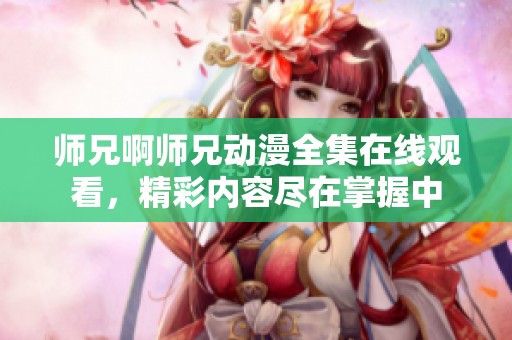 师兄啊师兄动漫全集在线观看，精彩内容尽在掌握中