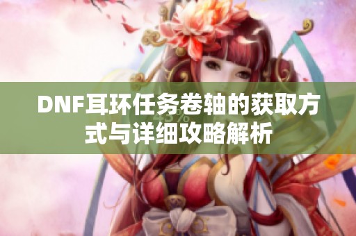 DNF耳环任务卷轴的获取方式与详细攻略解析