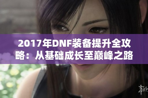 2017年DNF装备提升全攻略：从基础成长至巅峰之路解析