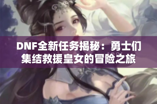 DNF全新任务揭秘：勇士们集结救援皇女的冒险之旅