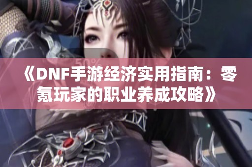 《DNF手游经济实用指南：零氪玩家的职业养成攻略》