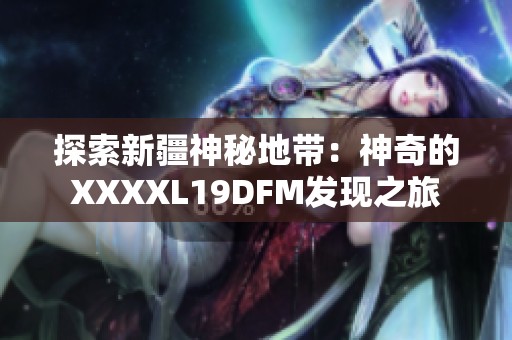 探索新疆神秘地带：神奇的XXXXL19DFM发现之旅