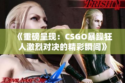 《重磅呈现：CSGO暴躁狂人激烈对决的精彩瞬间》