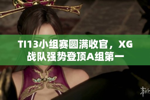 TI13小组赛圆满收官，XG战队强势登顶A组第一