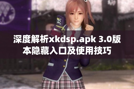 深度解析xkdsp.apk 3.0版本隐藏入口及使用技巧