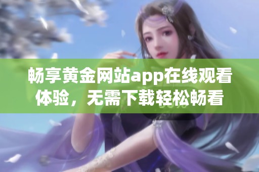 畅享黄金网站app在线观看体验，无需下载轻松畅看