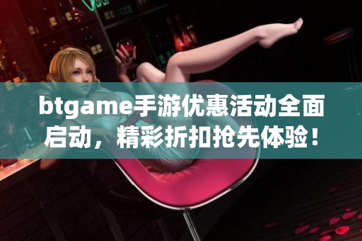 btgame手游优惠活动全面启动，精彩折扣抢先体验！