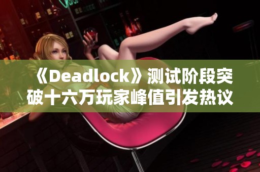 《Deadlock》测试阶段突破十六万玩家峰值引发热议