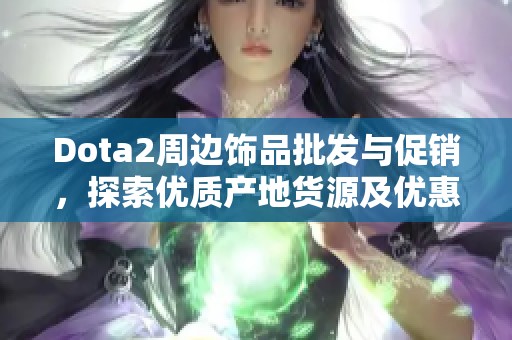 Dota2周边饰品批发与促销，探索优质产地货源及优惠价格