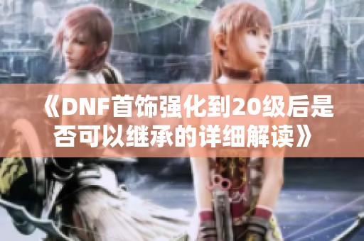 《DNF首饰强化到20级后是否可以继承的详细解读》