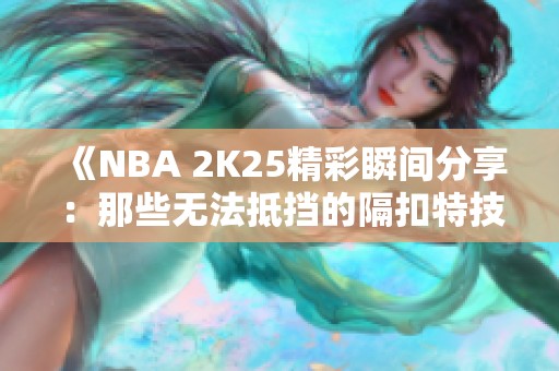 《NBA 2K25精彩瞬间分享：那些无法抵挡的隔扣特技》