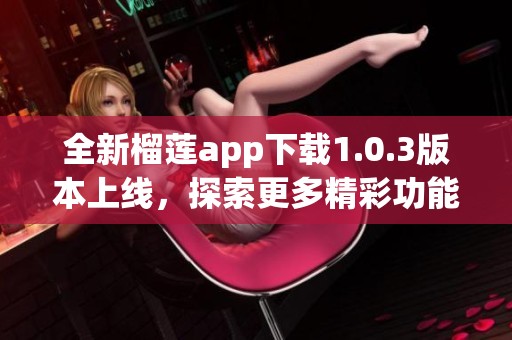 全新榴莲app下载1.0.3版本上线，探索更多精彩功能！