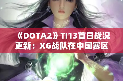 《DOTA2》TI13首日战况更新：XG战队在中国赛区表现亮眼