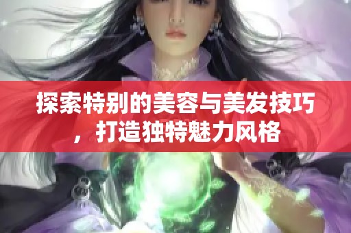 探索特别的美容与美发技巧，打造独特魅力风格