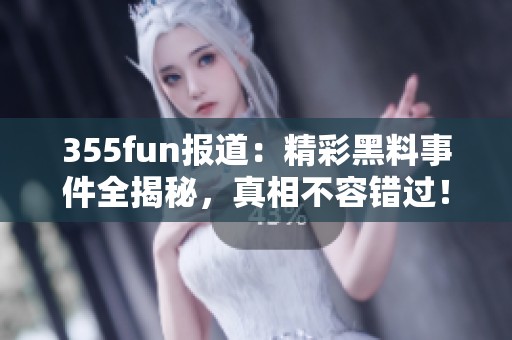 355fun报道：精彩黑料事件全揭秘，真相不容错过！