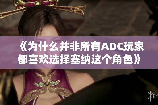 《为什么并非所有ADC玩家都喜欢选择塞纳这个角色》