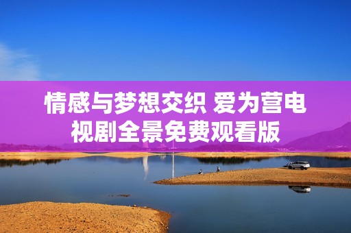 情感与梦想交织 爱为营电视剧全景免费观看版