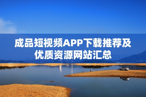 成品短视频APP下载推荐及优质资源网站汇总