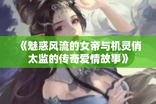 《魅惑风流的女帝与机灵俏太监的传奇爱情故事》