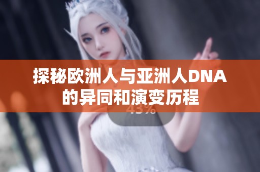 探秘欧洲人与亚洲人DNA的异同和演变历程