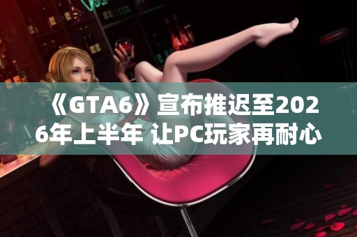 《GTA6》宣布推迟至2026年上半年 让PC玩家再耐心等待一段时间