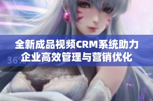 全新成品视频CRM系统助力企业高效管理与营销优化