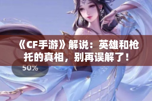 《CF手游》解说：英雄和枪托的真相，别再误解了！