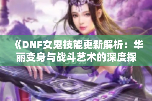 《DNF女鬼技能更新解析：华丽变身与战斗艺术的深度探索》