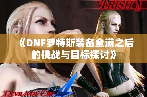 《DNF罗特斯装备全满之后的挑战与目标探讨》