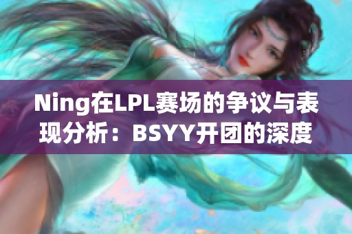 Ning在LPL赛场的争议与表现分析：BSYY开团的深度探讨