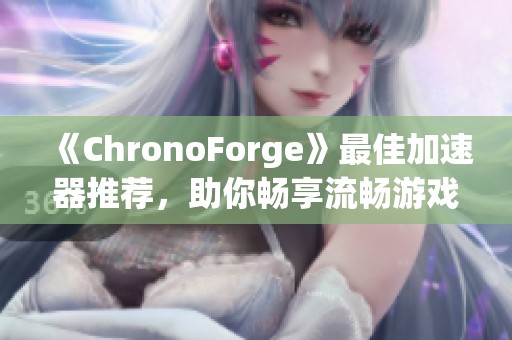 《ChronoForge》最佳加速器推荐，助你畅享流畅游戏体验