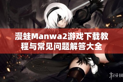 漫蛙Manwa2游戏下载教程与常见问题解答大全