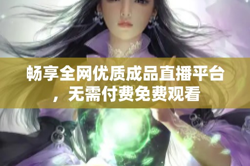 畅享全网优质成品直播平台，无需付费免费观看