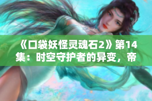 《口袋妖怪灵魂石2》第14集：时空守护者的异变，帝牙卢卡再度出击！