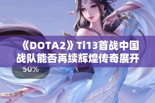 《DOTA2》Ti13首战中国战队能否再续辉煌传奇展开对决