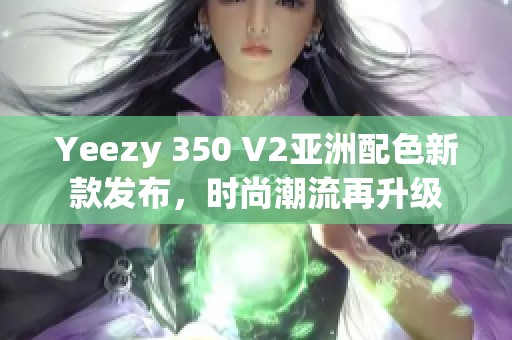 Yeezy 350 V2亚洲配色新款发布，时尚潮流再升级