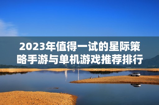 2023年值得一试的星际策略手游与单机游戏推荐排行榜