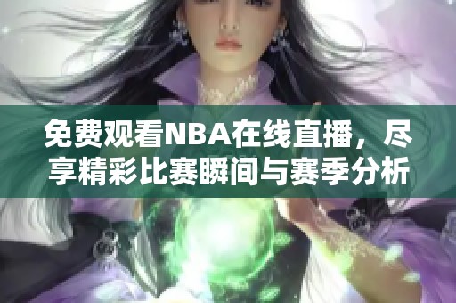 免费观看NBA在线直播，尽享精彩比赛瞬间与赛季分析