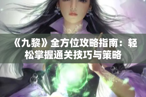 《九黎》全方位攻略指南：轻松掌握通关技巧与策略