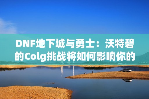 DNF地下城与勇士：沃特碧的Colg挑战将如何影响你的游戏体验