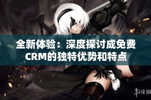 全新体验：深度探讨成免费CRM的独特优势和特点