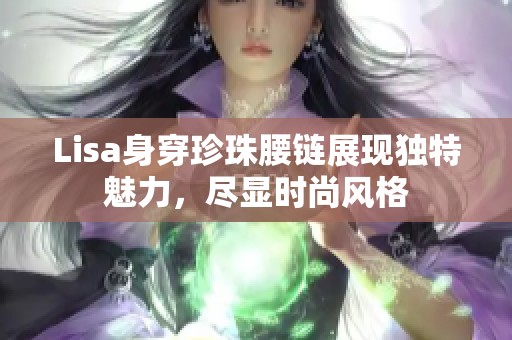 Lisa身穿珍珠腰链展现独特魅力，尽显时尚风格