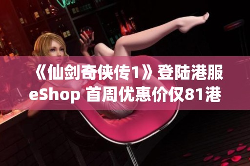 《仙剑奇侠传1》登陆港服eShop 首周优惠价仅81港币