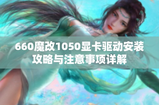 660魔改1050显卡驱动安装攻略与注意事项详解